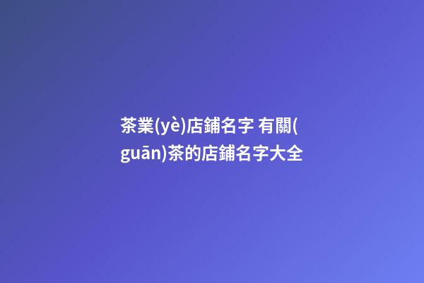 茶業(yè)店鋪名字 有關(guān)茶的店鋪名字大全